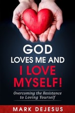 God Loves Me And I Love Myself!: Overcoming The Resistance To Loving Yourself