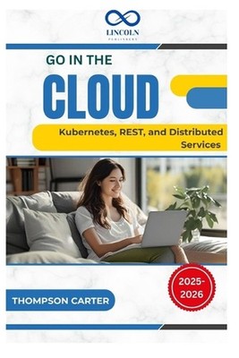 Go in the Cloud: Kubernetes, REST, and Distributed Services by Thompson Carter P