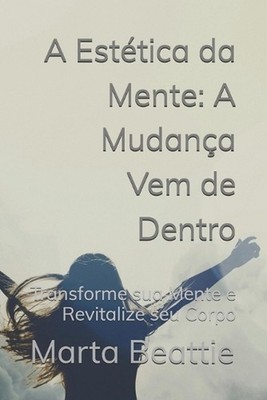 A Esttica da Mente: A Mudan?a Vem de Dentro: Transforme sua Mente e Revitalize s