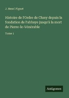 Histoire De L'ordre De Cluny Depuis La Fondation De L'abbaye Jusqu'à La Mort De