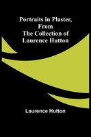 Portraits In Plaster, From The Collection Of Laurence Hutton | Laurence Hutton