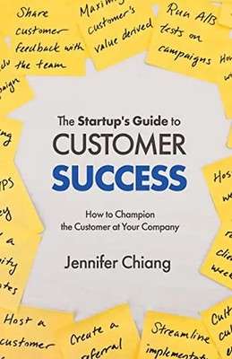 The Startup's Guide to Customer Success: How to Champion the Customer at Your Co