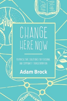 Change Here Now: Permaculture Solutions for Personal and Community Transformatio