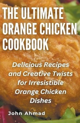 The Ultimate Orange Chicken Cookbook -  NEW John Ahmad 2024-01-24