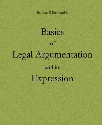 BASICS OF LEGAL ARGUMENTATION AND ITS EXPRESSION By Barbara P. Blumenfeld