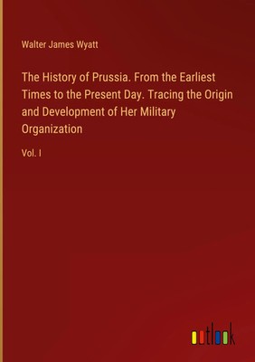 Walter James Wyatt | The History of Prussia. From the Earliest Times to the...