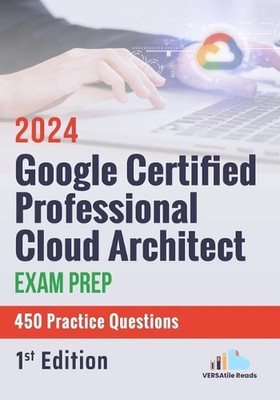 Google Certified Professional Cloud Architect Exam Prep 450 Practice Questions: 