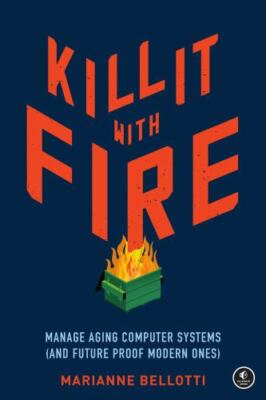 Kill It with Fire: Manage Aging Computer Systems [and Future Proof Modern Ones]