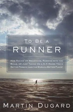 To Be a Runner: How Racing Up Mountains, Running with the Bulls, or Just Tak...