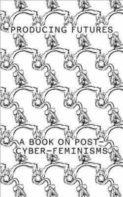 Producing Futures: A Research on Post-Cyber-Feminisms by Heike Munder: New