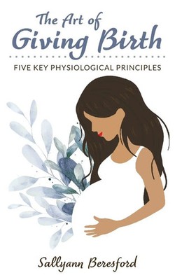The Art of Giving Birth Five Key Physiological Principles Sallyann Beresford