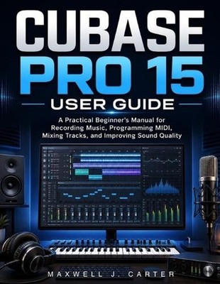 Cubase Pro 15 User Guide: A Practical Beginner's Manual for Recording Music, Pro