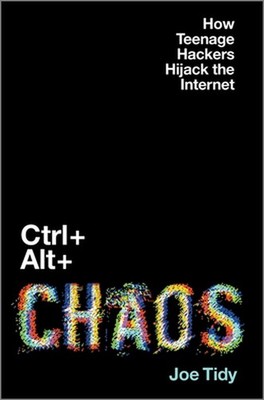 Ctrl + Alt + Chaos: How Teenage Hackers Hijack the Internet by Joe Tidy (English
