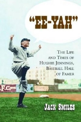 ''Ee-Yah'': The Life and Times of Hughie Jennings, Baseball Hall of Famer by Jack