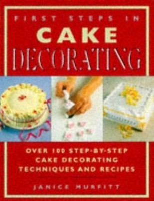 First Steps in Cake Decorating : Over 100 Step-By-Step Cake Decor