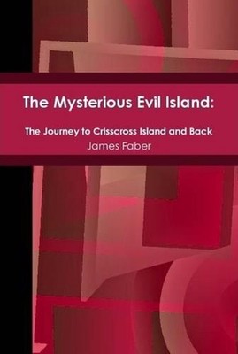 The Mysterious Evil Island: The Journey to Crisscross Island and Back by James F