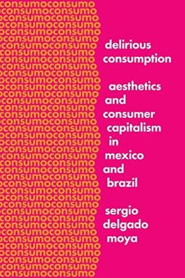 DELIRIOUS CONSUMPTION: AESTHETICS AND CONSUMER CAPITALISM By Delgado Sergio Moya