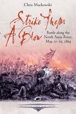Strike Them A Blow: Battle along the North Anna River, May 21-25, 1864 by Chris
