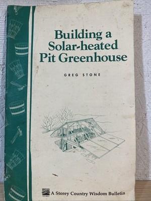 BUILDING A SOLAR HEATED PIT GREENHOUSE By Greg Stone