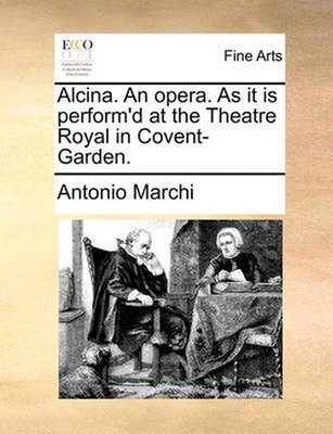 Alcina. an Opera. as It Is Perform'd at the Theatre Royal in Covent-Garden. by A