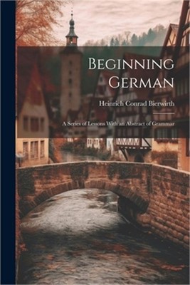 Beginning German: A Series of Lessons With an Abstract of Grammar (Paperback or