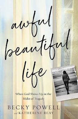Awful Beautiful Life: When God Shows Up in the Midst of Tragedy Becky Powell