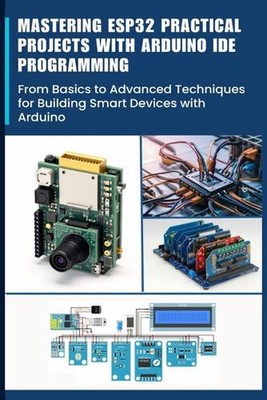 Mastering Esp32 Practical Projects with Arduino Ide Programming: From Basics to