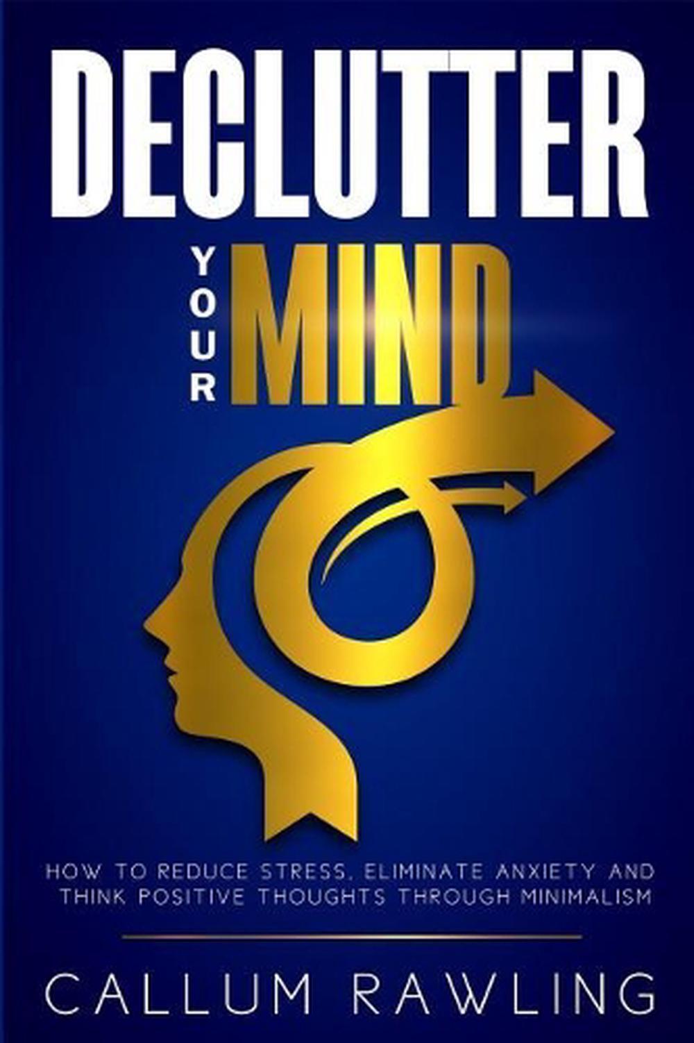 Declutter Your Mind: How to Reduce Stress, Eliminate Anxiety and Think Positive