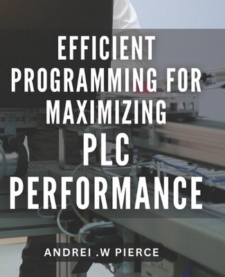 Efficient Programming for Maximizing PLC Performance: Master PLC Programming for
