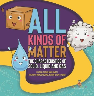 All Kinds of Matter: The Characteristics of Solid, Liquid and Gas Physical Sc...
