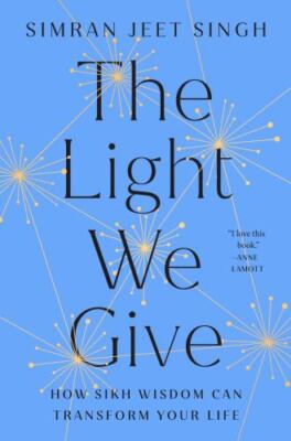 Light We Give : How Sikh Wisdom Can Transform Your Life by Simran Jeet Singh 
