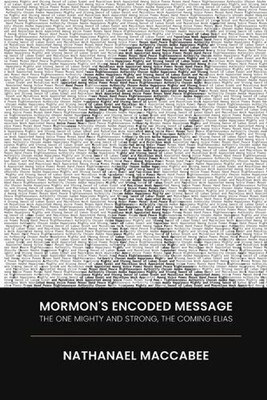 Mormon's Encoded Message: The One Mighty and Strong, the Coming Elias by Nathana