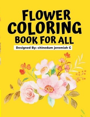 Flower Coloring Book For All: Color Beautiful Flowers by Jeremiah Chidiebube Chi