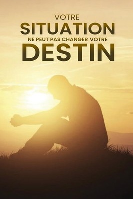 VOTRE SITUATION NE PEUT PAS CHANGER VOTRE DESTIN (French Edition)