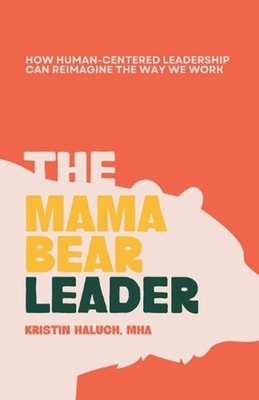 The Mama Bear Leader(TM): How Human-Centered Can Re-Imagine the Way We Work by K