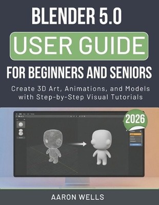 Blender 5.0 User Guide 2026 for Beginners and Seniors: Create 3D Art, Animations
