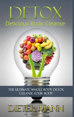 Detox: Delicious Body Cleanse The Ultimate Whole Body Detox Cleanse Your Body