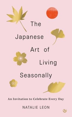 Japanese Art of Living Seasonally : An Invitation to Celebrate Every Day, Har...