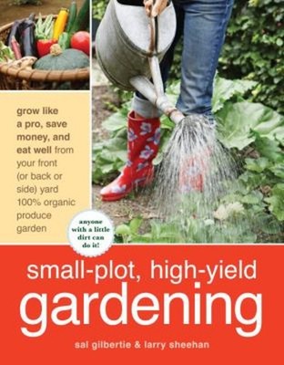 Small-Plot, High-Yield Gardening : How to Grow Like a Pro, Save M