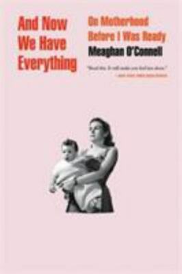 And Now We Have Everything : On Motherhood Before I Was Ready by Meaghan...