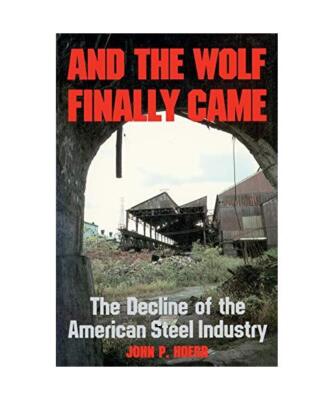 And the Wolf Finally Came: The Decline of the American Steel Industry, John Hoer