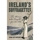 Ireland's Suffragettes: The Women Who Fought for the Vote by Sarah-Beth Watkins (Paperback, 2014)