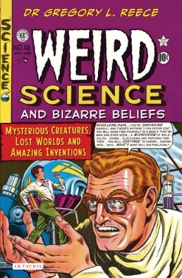 Weird Science and Bizarre Beliefs: Mysterious Creatures, Lost Worlds and Amaz...