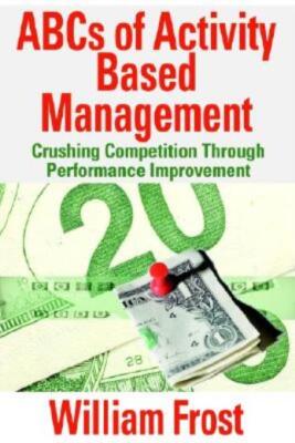 Abcs Of Activity Based Management: Crushing Competition Through Performance...