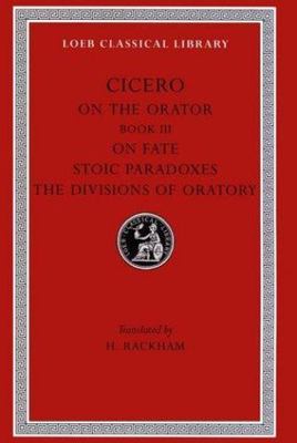 Cicero: On the Orator: Book 3. On Fate. Stoic Paradoxes. On the Divisions of Ora