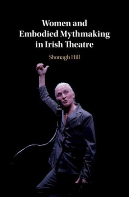 Women and Embodied Mythmaking in Irish Theatre by Shonagh Hill (English) Hardcov
