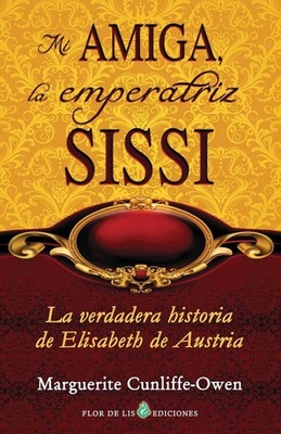 Mi amiga, la emperatriz Sissi: La verdadera historia de Elisabeth de Austria by