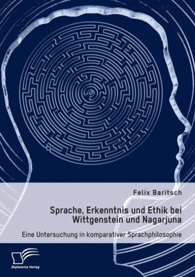 Sprache, Erkenntnis und Ethik bei Wittgenstein und Nagarjuna. Eine Untersuchung 