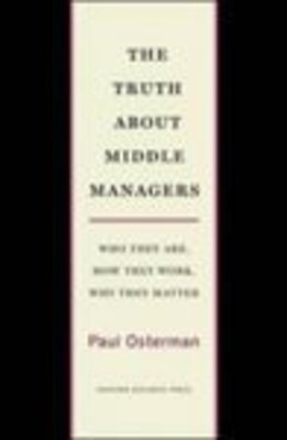 The Truth about Middle Managers : Who They Are, How They Work, Wh