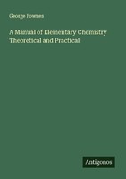 A Manual Of Elementary Chemistry Theoretical And Practical George Fownes
